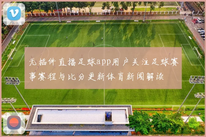 无插件直播足球app用户关注足球赛事赛程与比分更新体育新闻解读