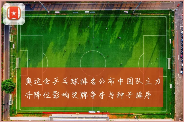 奥运会乒乓球排名公布中国队主力升降位影响奖牌争夺与种子排序