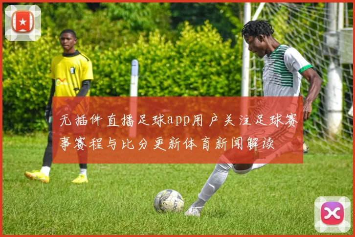 无插件直播足球app用户关注足球赛事赛程与比分更新体育新闻解读