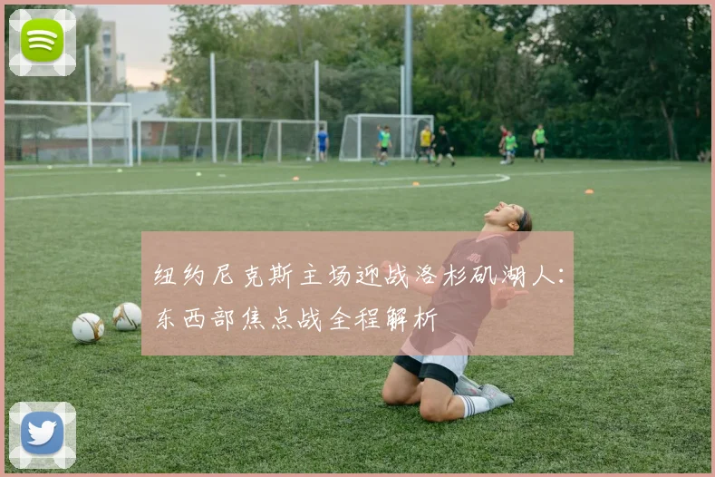 纽约尼克斯主场迎战洛杉矶湖人：东西部焦点战全程解析