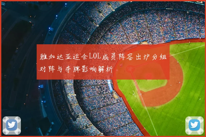 雅加达亚运会LOL成员阵容出炉分组对阵与夺牌影响解析
