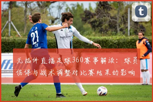 无插件直播足球360赛事解读：球员伤停与战术调整对比赛结果的影响