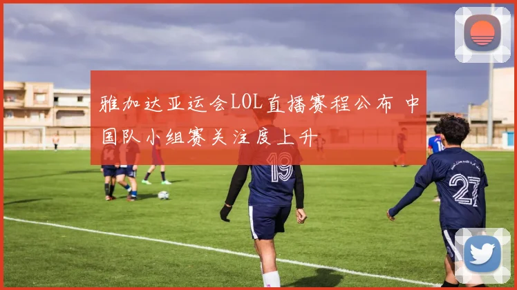 雅加达亚运会LOL直播赛程公布 中国队小组赛关注度上升