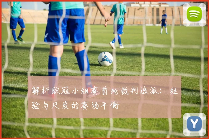 解析欧冠小组赛首轮裁判选派：经验与尺度的赛场平衡
