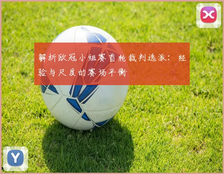 解析欧冠小组赛首轮裁判选派：经验与尺度的赛场平衡