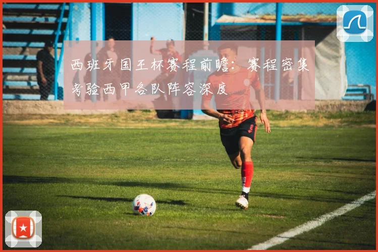 西班牙国王杯赛程前瞻：赛程密集考验西甲各队阵容深度